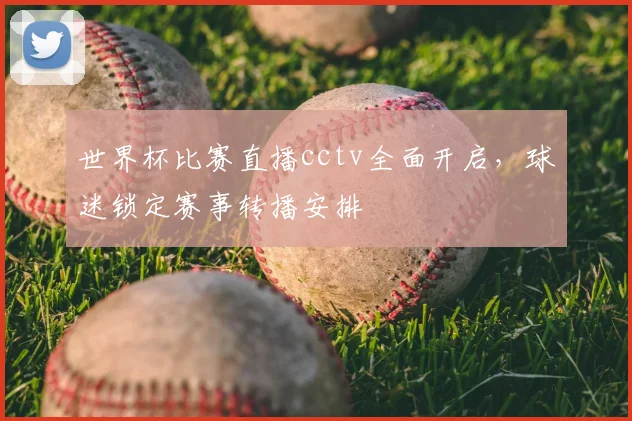 世界杯比赛直播cctv全面开启，球迷锁定赛事转播安排