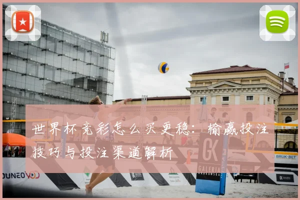 世界杯竞彩怎么买更稳：输赢投注技巧与投注渠道解析
