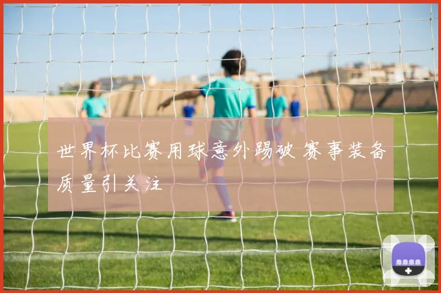 世界杯比赛用球意外踢破 赛事装备质量引关注