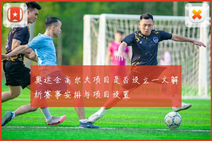 奥运会高尔夫项目是否设立一文解析赛事安排与项目设置