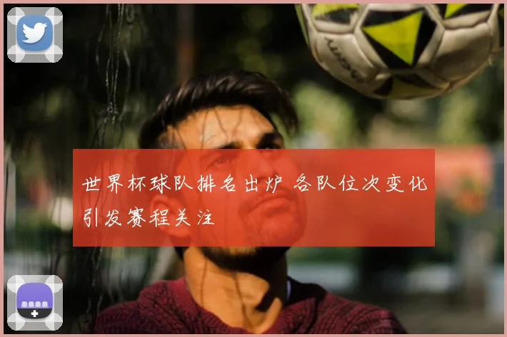 世界杯球队排名出炉 各队位次变化引发赛程关注