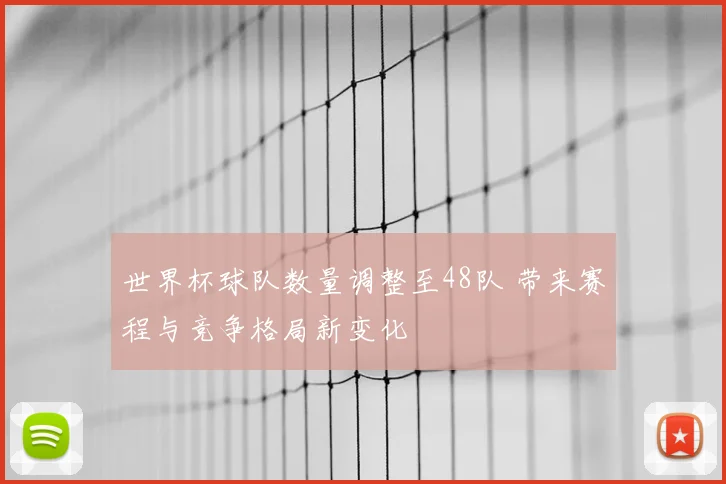 世界杯球队数量调整至48队 带来赛程与竞争格局新变化