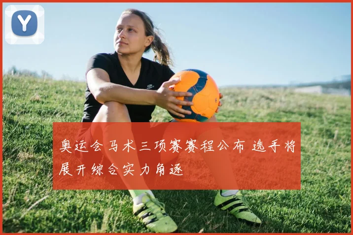 奥运会马术三项赛赛程公布 选手将展开综合实力角逐