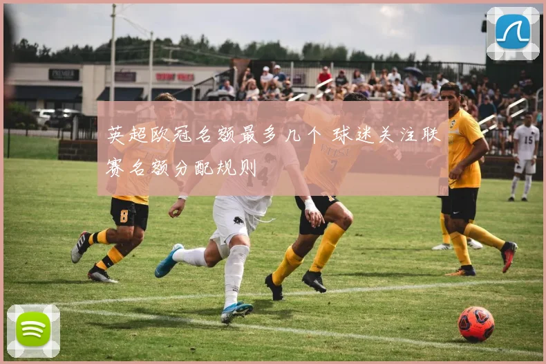 英超欧冠名额最多几个 球迷关注联赛名额分配规则