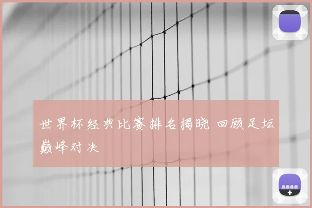 世界杯经典比赛排名揭晓 回顾足坛巅峰对决