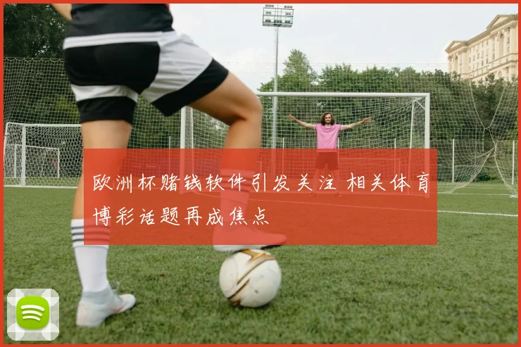 欧洲杯赌钱软件引发关注 相关体育博彩话题再成焦点