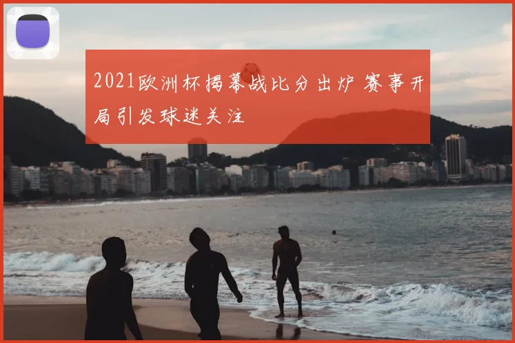 2021欧洲杯揭幕战比分出炉 赛事开局引发球迷关注