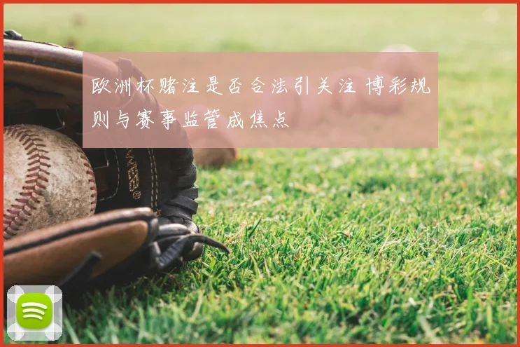 欧洲杯赌注是否合法引关注 博彩规则与赛事监管成焦点